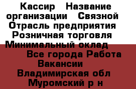 Кассир › Название организации ­ Связной › Отрасль предприятия ­ Розничная торговля › Минимальный оклад ­ 25 000 - Все города Работа » Вакансии   . Владимирская обл.,Муромский р-н